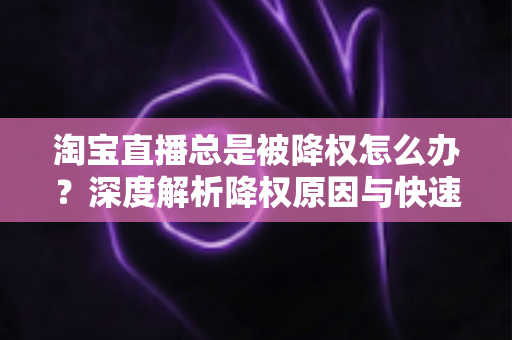淘宝直播总是被降权怎么办?深度解析降权原因与快速恢复流量的实战方案 淘宝直播总是被降权怎么办?深度解析降权原因与快速恢复流量的实战方案