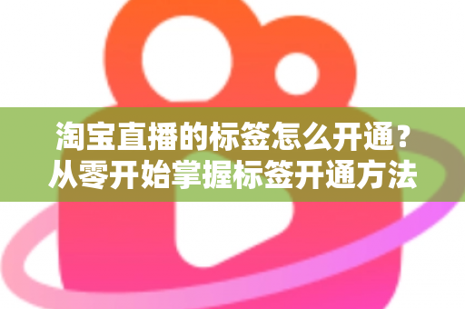 淘宝直播的标签怎么开通？从零开始掌握标签开通方法与流量提升秘籍