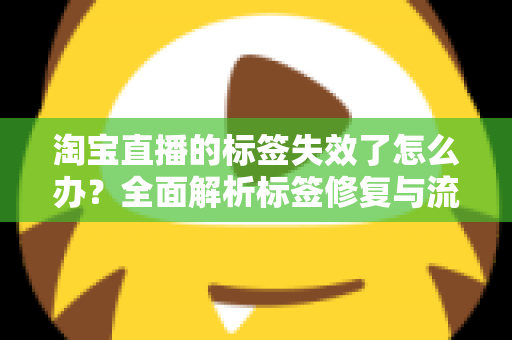 淘宝直播的标签失效了怎么办？全面解析标签修复与流量重建指南