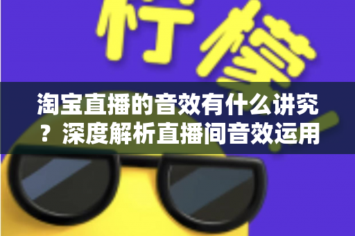 淘宝直播的音效有什么讲究?深度解析直播间音效运用技巧,助力人气与销量双提升 淘宝直播的音效有什么讲究?深度解析直播间音效运用技巧,助力人气与销量双提升