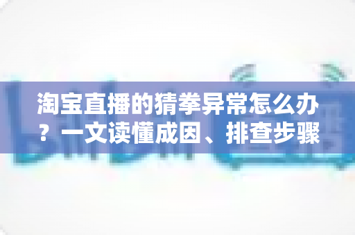 淘宝直播的猜拳异常怎么办？一文读懂成因、排查步骤与预防技巧