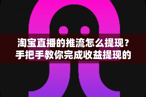 淘宝直播的推流怎么提现？手把手教你完成收益提现的全流程、条件与避坑指南