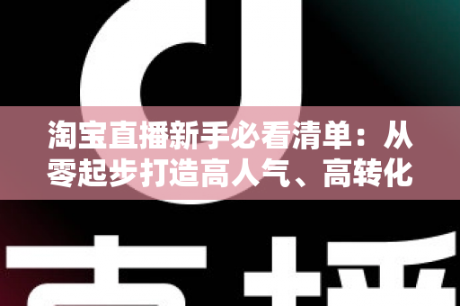 淘宝直播新手必看清单:从零起步打造高人气、高转化直播间的完整指南 淘宝直播新手必看清单:从零起步打造高人气、高转化直播间的完整指南