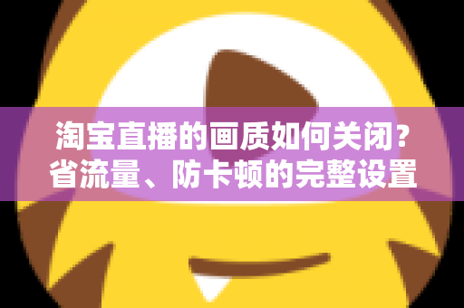 淘宝直播的画质如何关闭？省流量、防卡顿的完整设置指南