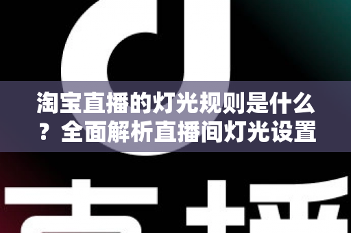 淘宝直播的灯光规则是什么?全面解析直播间灯光设置规范与实用打光技巧 淘宝直播的灯光规则是什么?全面解析直播间灯光设置规范与实用打光技巧