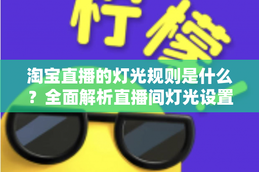 淘宝直播的灯光规则是什么?全面解析直播间灯光设置规范与实用打光技巧 淘宝直播的灯光规则是什么?全面解析直播间灯光设置规范与实用打光技巧