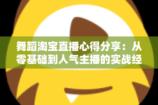 舞蹈淘宝直播心得分享：从零基础到人气主播的实战经验、技巧与避坑指南全解析