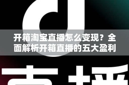 开箱淘宝直播怎么变现？全面解析开箱直播的五大盈利模式与实战技巧