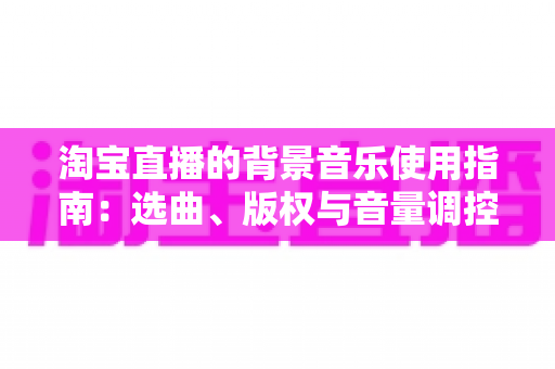 淘宝直播的背景音乐使用指南:选曲、版权与音量调控全流程解析 淘宝直播的背景音乐使用指南:选曲、版权与音量调控全流程解析