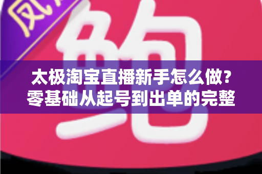 太极淘宝直播新手怎么做?零基础从起号到出单的完整实战指南 太极淘宝直播新手怎么做?零基础从起号到出单的完整实战指南