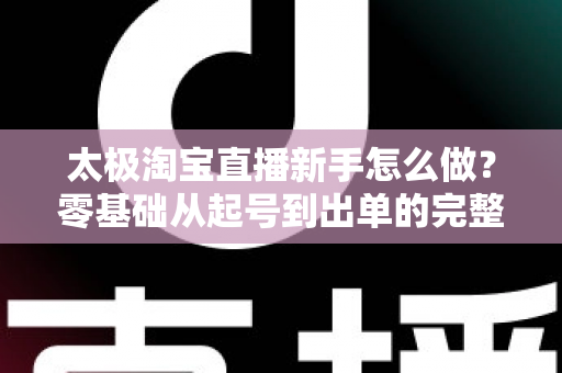 太极淘宝直播新手怎么做?零基础从起号到出单的完整实战指南 太极淘宝直播新手怎么做?零基础从起号到出单的完整实战指南