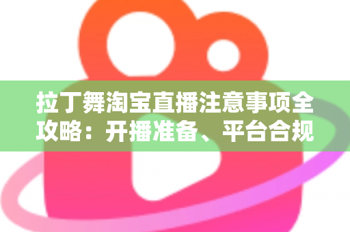 拉丁舞淘宝直播注意事项全攻略:开播准备、平台合规与带货技巧一文看懂 拉丁舞淘宝直播注意事项全攻略:开播准备、平台合规与带货技巧一文看懂