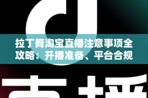 拉丁舞淘宝直播注意事项全攻略:开播准备、平台合规与带货技巧一文看懂 拉丁舞淘宝直播注意事项全攻略:开播准备、平台合规与带货技巧一文看懂