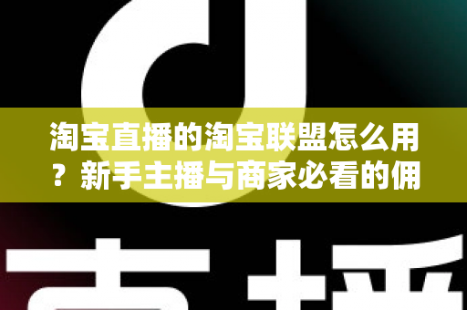 淘宝直播的淘宝联盟怎么用？新手主播与商家必看的佣金变现实战全攻略