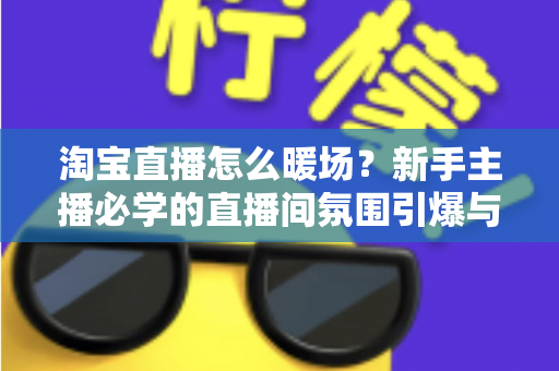 淘宝直播怎么暖场？新手主播必学的直播间氛围引爆与人气提升实战指南