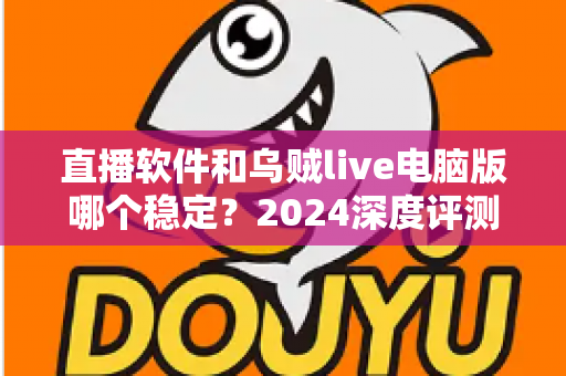 直播软件和乌贼live电脑版哪个稳定?2024深度评测与选择指南 直播软件和乌贼live电脑版哪个稳定?2024深度评测与选择指南