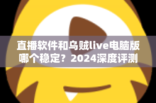 直播软件和乌贼live电脑版哪个稳定？2024深度评测与选择指南