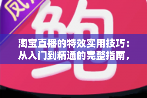 淘宝直播的特效实用技巧：从入门到精通的完整指南，助你打造高转化直播间