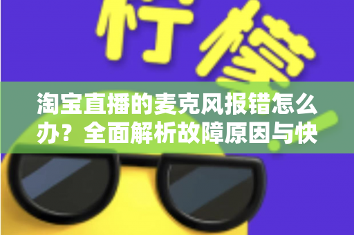 淘宝直播的麦克风报错怎么办？全面解析故障原因与快速解决技巧