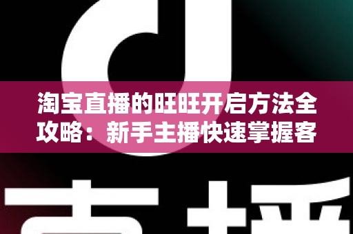 淘宝直播的旺旺开启方法全攻略:新手主播快速掌握客服沟通设置的实用教程 淘宝直播的旺旺开启方法全攻略:新手主播快速掌握客服沟通设置的实用教程