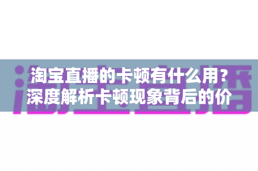 淘宝直播的卡顿有什么用?深度解析卡顿现象背后的价值、成因与实用优化方案 淘宝直播的卡顿有什么用?深度解析卡顿现象背后的价值、成因与实用优化方案