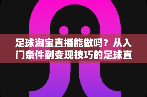 足球淘宝直播能做吗?从入门条件到变现技巧的足球直播全方位实战指南 足球淘宝直播能做吗?从入门条件到变现技巧的足球直播全方位实战指南