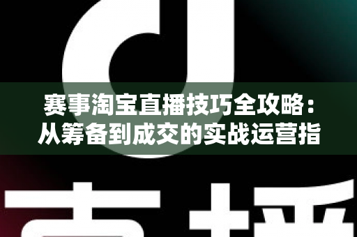 赛事淘宝直播技巧全攻略:从筹备到成交的实战运营指南 赛事淘宝直播技巧全攻略:从筹备到成交的实战运营指南