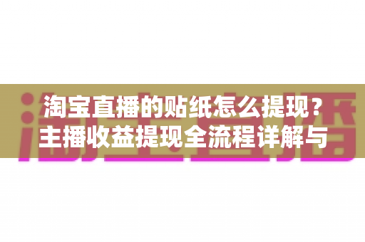 淘宝直播的贴纸怎么提现?主播收益提现全流程详解与实用避坑指南 淘宝直播的贴纸怎么提现?主播收益提现全流程详解与实用避坑指南