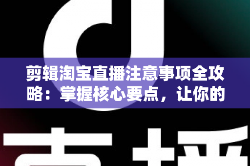 剪辑淘宝直播注意事项全攻略:掌握核心要点,让你的直播回放视频流量翻倍、转化更高 剪辑淘宝直播注意事项全攻略:掌握核心要点,让你的直播回放视频流量翻倍、转化更高