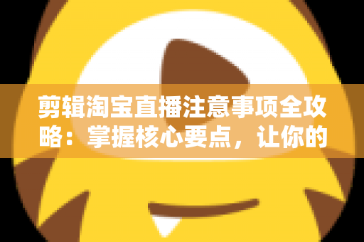 剪辑淘宝直播注意事项全攻略:掌握核心要点,让你的直播回放视频流量翻倍、转化更高 剪辑淘宝直播注意事项全攻略:掌握核心要点,让你的直播回放视频流量翻倍、转化更高
