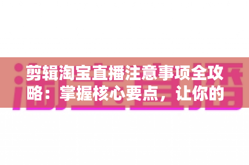 剪辑淘宝直播注意事项全攻略:掌握核心要点,让你的直播回放视频流量翻倍、转化更高 剪辑淘宝直播注意事项全攻略:掌握核心要点,让你的直播回放视频流量翻倍、转化更高