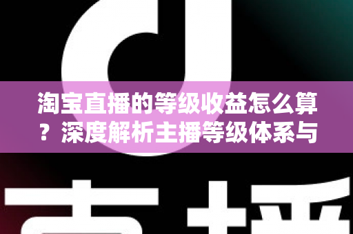 淘宝直播的等级收益怎么算?深度解析主播等级体系与收益计算规则 淘宝直播的等级收益怎么算?深度解析主播等级体系与收益计算规则