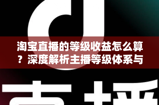 淘宝直播的等级收益怎么算?深度解析主播等级体系与收益计算规则 淘宝直播的等级收益怎么算?深度解析主播等级体系与收益计算规则