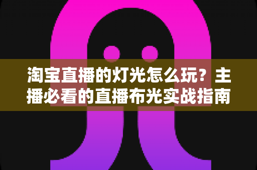 淘宝直播的灯光怎么玩？主播必看的直播布光实战指南