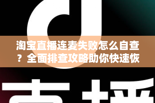 淘宝直播连麦失败怎么自查?全面排查攻略助你快速恢复连麦功能 淘宝直播连麦失败怎么自查?全面排查攻略助你快速恢复连麦功能