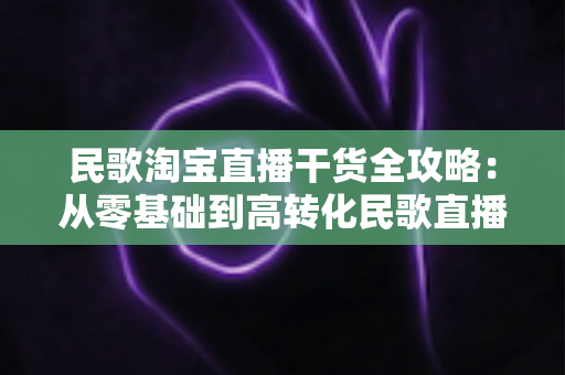 民歌淘宝直播干货全攻略:从零基础到高转化民歌直播间的实战指南 民歌淘宝直播干货全攻略:从零基础到高转化民歌直播间的实战指南