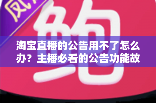 淘宝直播的公告用不了怎么办？主播必看的公告功能故障排查与解决方案大全