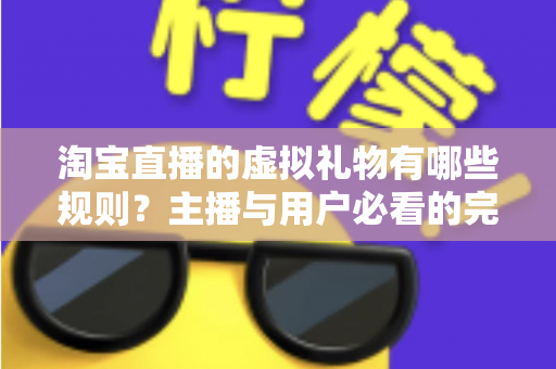 淘宝直播的虚拟礼物有哪些规则?主播与用户必看的完整规则解析指南 淘宝直播的虚拟礼物有哪些规则?主播与用户必看的完整规则解析指南