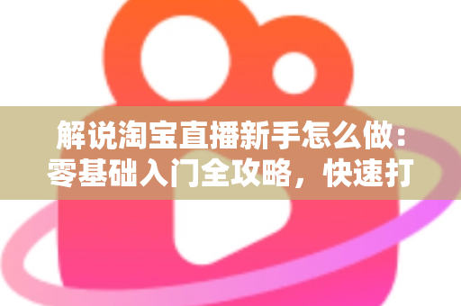 解说淘宝直播新手怎么做：零基础入门全攻略，快速打造人气直播间