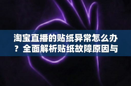 淘宝直播的贴纸异常怎么办？全面解析贴纸故障原因与高效解决方案