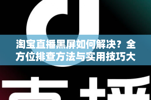 淘宝直播黑屏如何解决?全方位排查方法与实用技巧大全 淘宝直播黑屏如何解决?全方位排查方法与实用技巧大全
