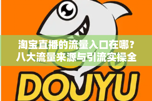 淘宝直播的流量入口在哪?八大流量来源与引流实操全攻略 淘宝直播的流量入口在哪?八大流量来源与引流实操全攻略
