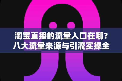 淘宝直播的流量入口在哪?八大流量来源与引流实操全攻略 淘宝直播的流量入口在哪?八大流量来源与引流实操全攻略