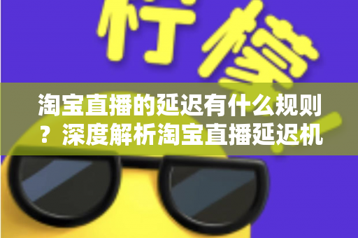 淘宝直播的延迟有什么规则?深度解析淘宝直播延迟机制、平台规范与优化技巧 淘宝直播的延迟有什么规则?深度解析淘宝直播延迟机制、平台规范与优化技巧
