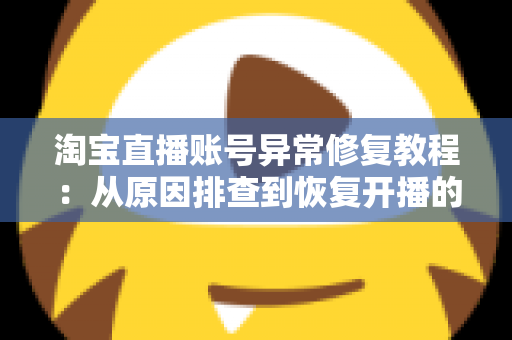 淘宝直播账号异常修复教程:从原因排查到恢复开播的全流程实操指南 淘宝直播账号异常修复教程:从原因排查到恢复开播的全流程实操指南