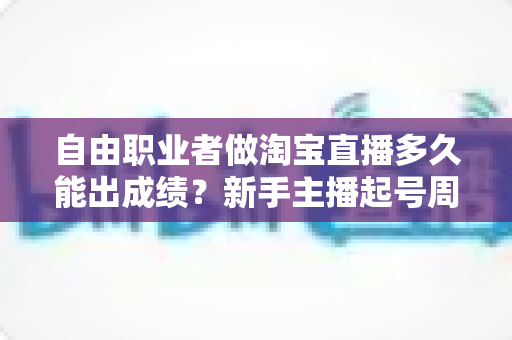 自由职业者做淘宝直播多久能出成绩?新手主播起号周期与实战攻略全解析 自由职业者做淘宝直播多久能出成绩?新手主播起号周期与实战攻略全解析