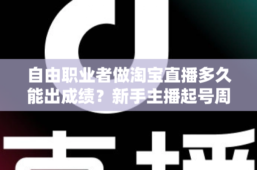 自由职业者做淘宝直播多久能出成绩?新手主播起号周期与实战攻略全解析 自由职业者做淘宝直播多久能出成绩?新手主播起号周期与实战攻略全解析
