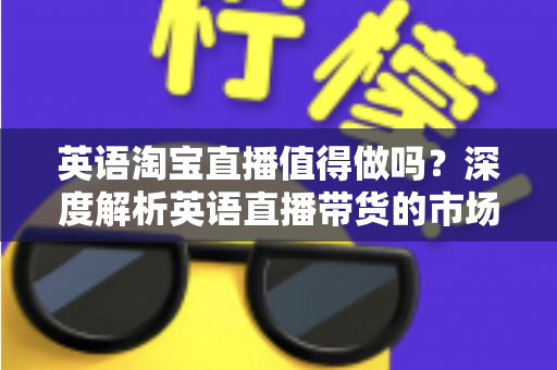 英语淘宝直播值得做吗?深度解析英语直播带货的市场机遇与实操指南 英语淘宝直播值得做吗?深度解析英语直播带货的市场机遇与实操指南