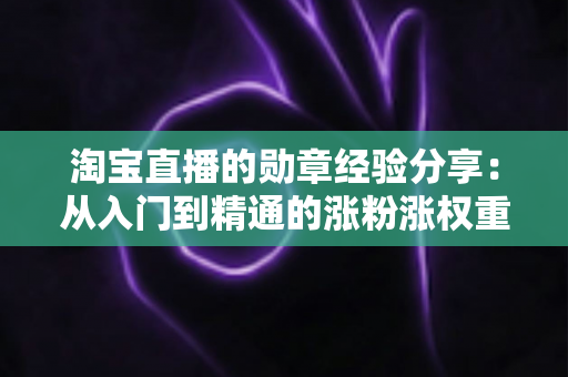 淘宝直播的勋章经验分享：从入门到精通的涨粉涨权重实战指南