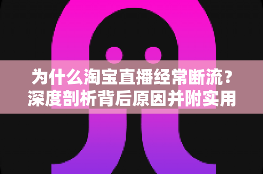 为什么淘宝直播经常断流?深度剖析背后原因并附实用解决方案 为什么淘宝直播经常断流?深度剖析背后原因并附实用解决方案
